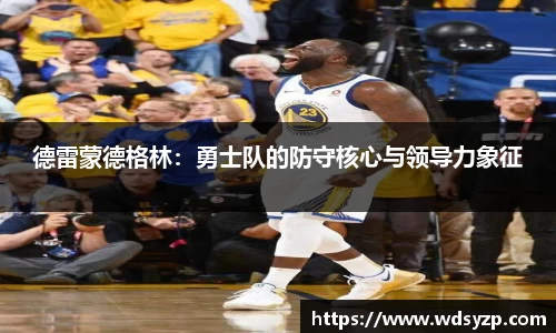 德雷蒙德格林：勇士队的防守核心与领导力象征