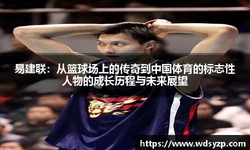易建联：从篮球场上的传奇到中国体育的标志性人物的成长历程与未来展望