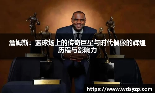 詹姆斯：篮球场上的传奇巨星与时代偶像的辉煌历程与影响力