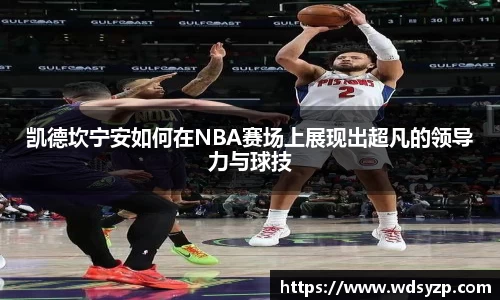 凯德坎宁安如何在NBA赛场上展现出超凡的领导力与球技