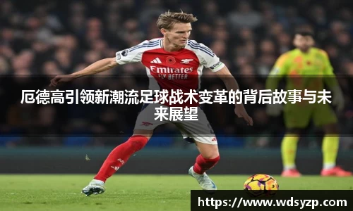 厄德高引领新潮流足球战术变革的背后故事与未来展望