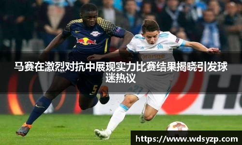 马赛在激烈对抗中展现实力比赛结果揭晓引发球迷热议